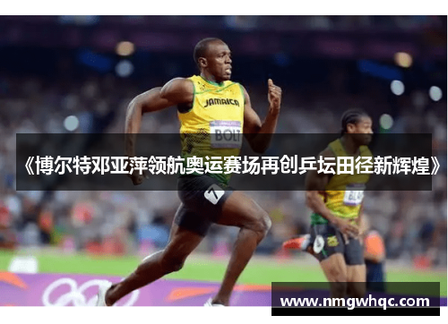《博尔特邓亚萍领航奥运赛场再创乒坛田径新辉煌》