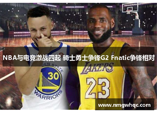 NBA与电竞激战四起 骑士勇士争锋G2 Fnatic争锋相对
